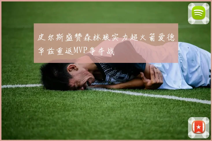 皮尔斯盛赞森林狼实力超火箭爱德华兹重返MVP争夺战