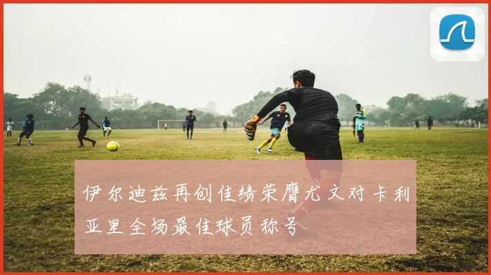 伊尔迪兹再创佳绩荣膺尤文对卡利亚里全场最佳球员称号