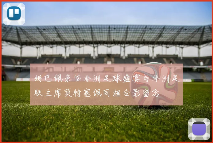 姆巴佩亲临非洲足球盛宴与非洲足联主席莫特塞佩同框合影留念
