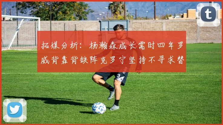 拓媒分析：杨瀚森成长需时四年罗威背靠背缺阵克罗宁坚持不寻求替补中锋