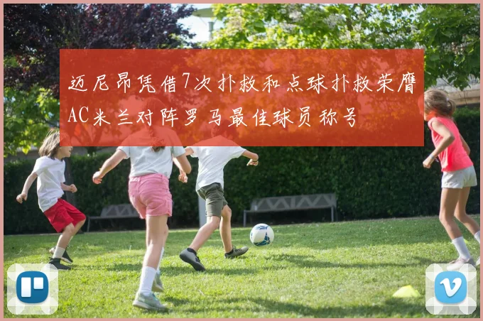 迈尼昂凭借7次扑救和点球扑救荣膺AC米兰对阵罗马最佳球员称号