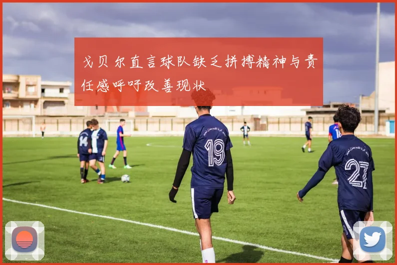 戈贝尔直言球队缺乏拼搏精神与责任感呼吁改善现状