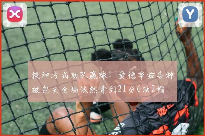 换种方式助队赢球！爱德华兹各种被包夹全场依然拿到21分6助2帽
