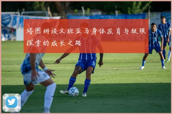 塔图姆谈文班亚马身体发育与极限探索的成长之路