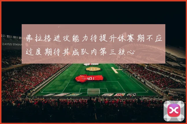 弗拉格进攻能力待提升休赛期不应过度期待其成队内第三核心