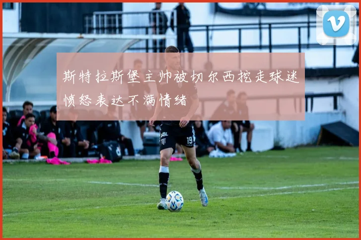 斯特拉斯堡主帅被切尔西挖走球迷愤怒表达不满情绪