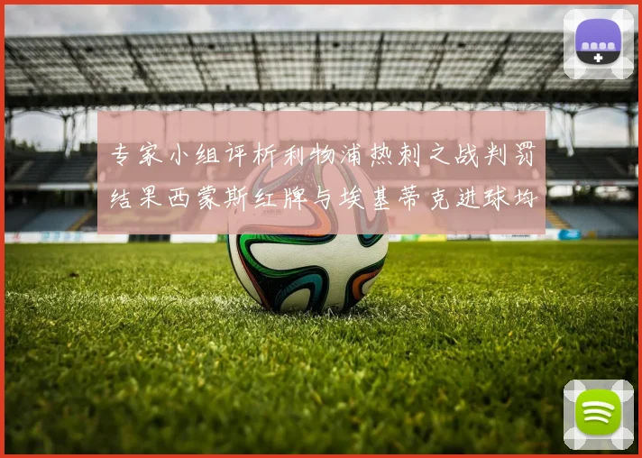 专家小组评析利物浦热刺之战判罚结果西蒙斯红牌与埃基蒂克进球均属合理