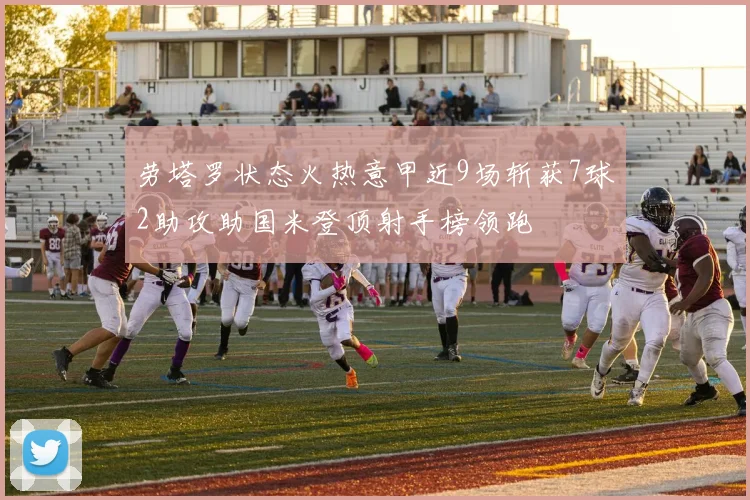 劳塔罗状态火热意甲近9场斩获7球2助攻助国米登顶射手榜领跑