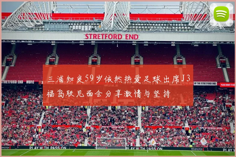 三浦知良59岁依然热爱足球出席J3福岛联见面会分享激情与坚持