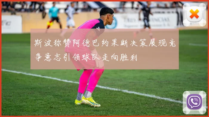 斯波称赞阿德巴约果断决策展现竞争意志引领球队走向胜利