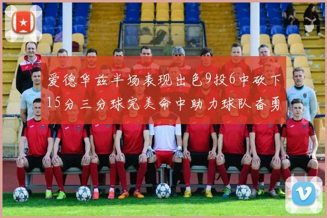 爱德华兹半场表现出色9投6中砍下15分三分球完美命中助力球队奋勇争先