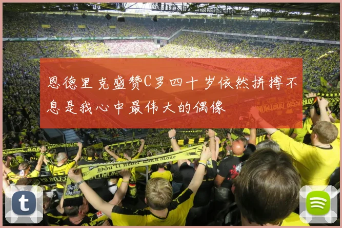 恩德里克盛赞C罗四十岁依然拼搏不息是我心中最伟大的偶像