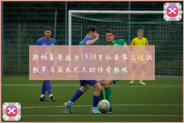 斯帕莱蒂成为1930年以来第三位执教罗马国米尤文的传奇教练