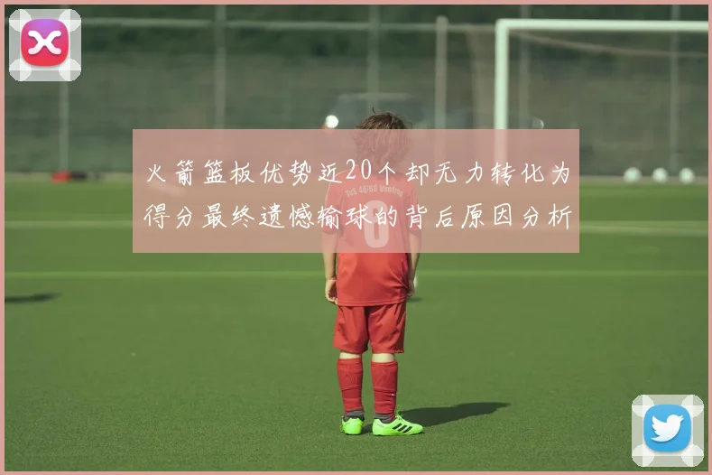 火箭篮板优势近20个却无力转化为得分最终遗憾输球的背后原因分析
