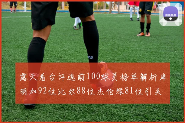 露天看台评选前100球员榜单解析库明加92位比尔88位杰伦绿81位引关注