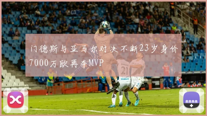 门德斯与亚马尔对决不断23岁身价7000万欧再夺MVP