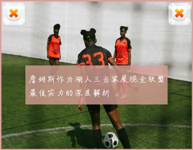 詹姆斯作为湖人三当家展现全联盟最佳实力的深度解析