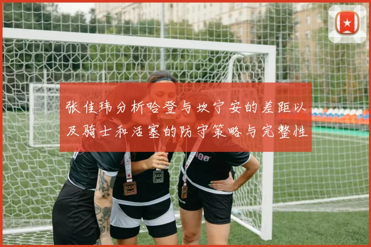 张佳玮分析哈登与坎宁安的差距以及骑士和活塞的防守策略与完整性