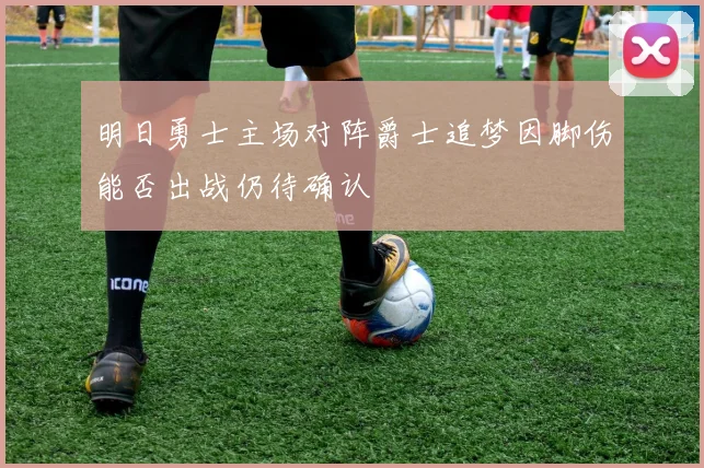 明日勇士主场对阵爵士追梦因脚伤能否出战仍待确认