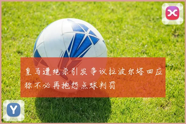 皇马遭绝杀引发争议拉波尔塔回应称不必再抱怨点球判罚