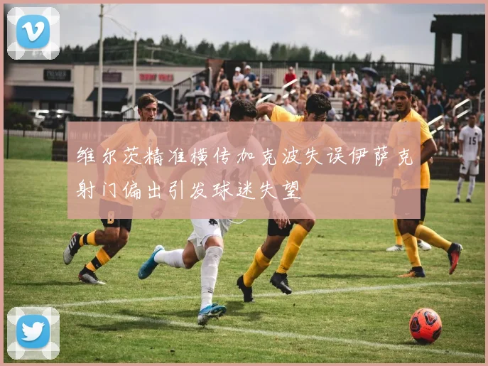 维尔茨精准横传加克波失误伊萨克射门偏出引发球迷失望