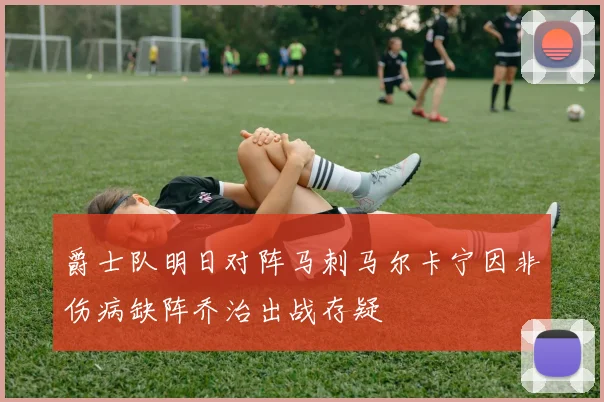 爵士队明日对阵马刺马尔卡宁因非伤病缺阵乔治出战存疑