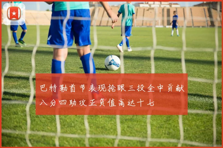 巴特勒首节表现抢眼三投全中贡献八分四助攻正负值高达十七