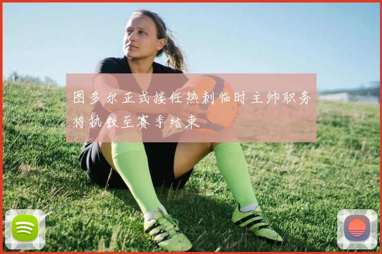 图多尔正式接任热刺临时主帅职务将执教至赛季结束