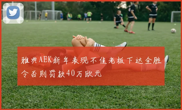 雅典AEK新年表现不佳老板下达全胜令否则罚款40万欧元