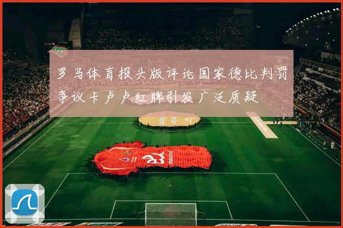 罗马体育报头版评论国家德比判罚争议卡卢卢红牌引发广泛质疑