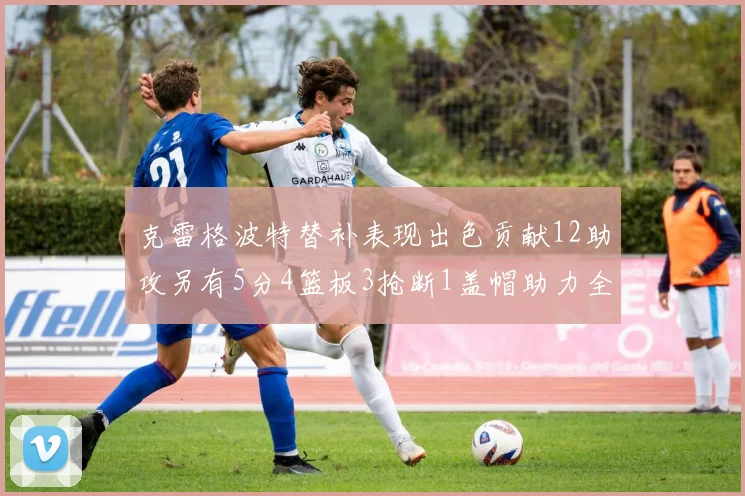 克雷格波特替补表现出色贡献12助攻另有5分4篮板3抢断1盖帽助力全队胜利