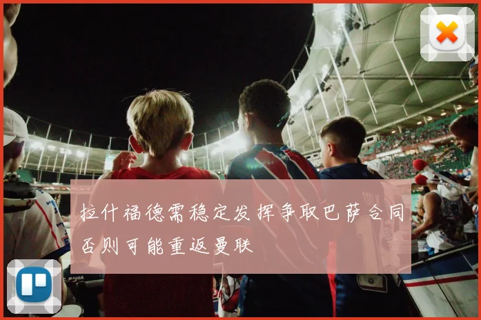 拉什福德需稳定发挥争取巴萨合同否则可能重返曼联