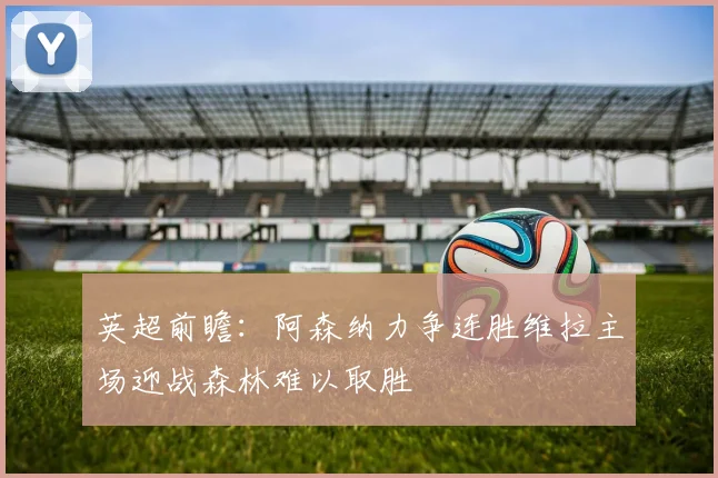 英超前瞻：阿森纳力争连胜维拉主场迎战森林难以取胜