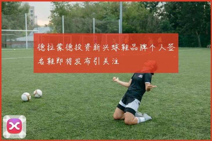 德拉蒙德投资新兴球鞋品牌个人签名鞋即将发布引关注