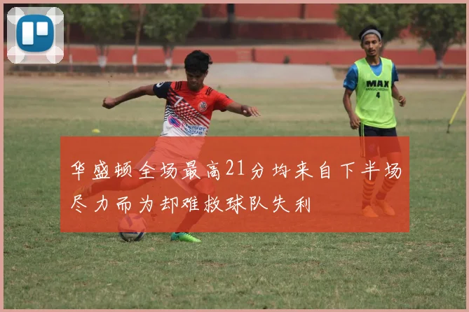 华盛顿全场最高21分均来自下半场尽力而为却难救球队失利