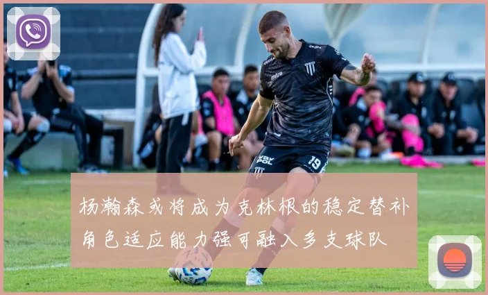 杨瀚森或将成为克林根的稳定替补角色适应能力强可融入多支球队