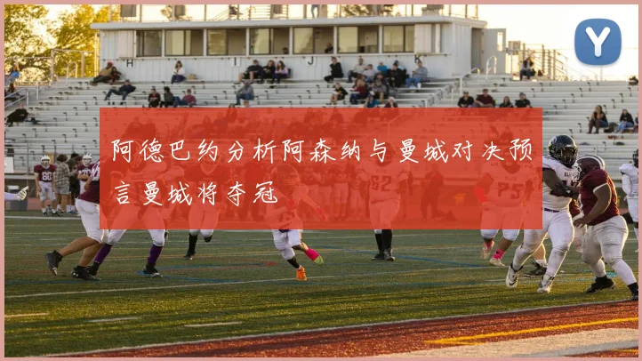 阿德巴约分析阿森纳与曼城对决预言曼城将夺冠