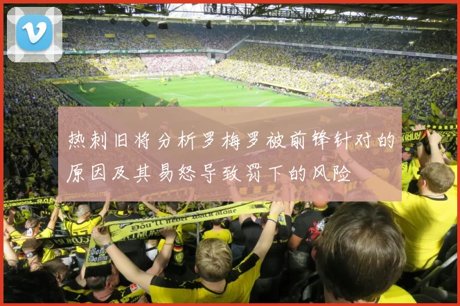 热刺旧将分析罗梅罗被前锋针对的原因及其易怒导致罚下的风险