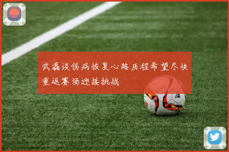 武磊谈伤病恢复心路历程希望尽快重返赛场迎接挑战