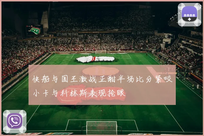 快船与国王激战正酣半场比分紧咬小卡与科林斯表现抢眼
