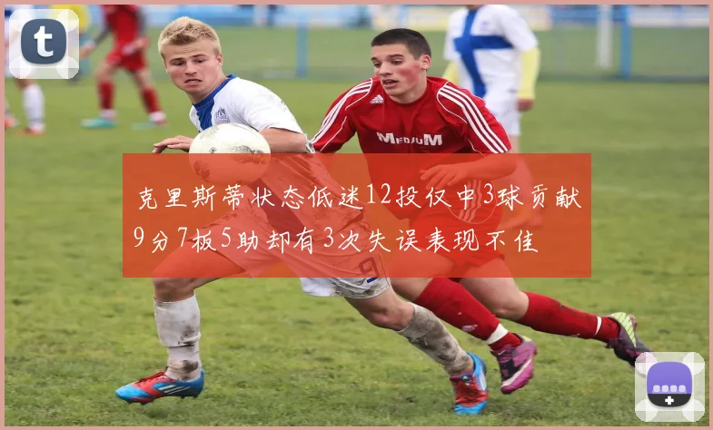 克里斯蒂状态低迷12投仅中3球贡献9分7板5助却有3次失误表现不佳