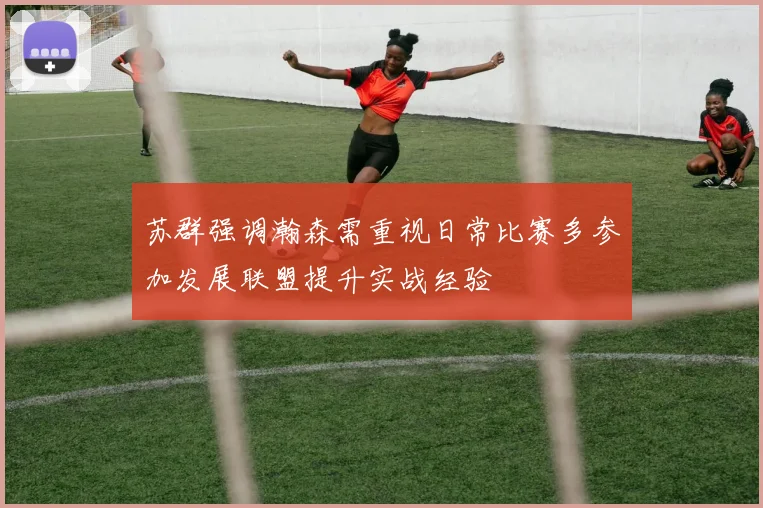 苏群强调瀚森需重视日常比赛多参加发展联盟提升实战经验