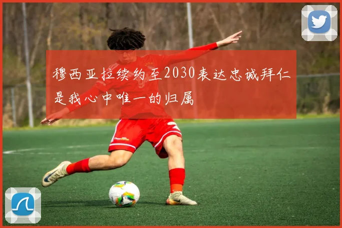 穆西亚拉续约至2030表达忠诚拜仁是我心中唯一的归属