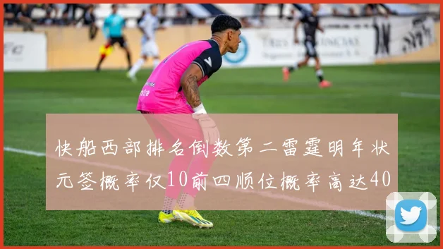 快船西部排名倒数第二雷霆明年状元签概率仅10前四顺位概率高达40