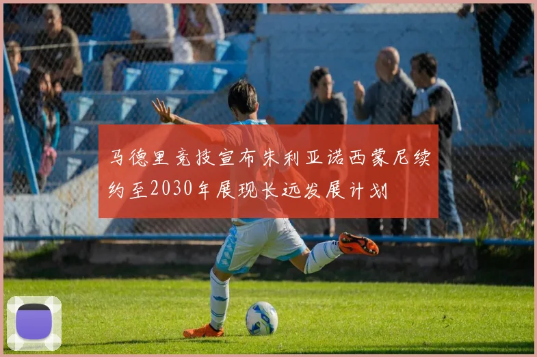 马德里竞技宣布朱利亚诺西蒙尼续约至2030年展现长远发展计划
