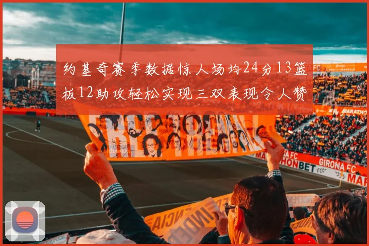 约基奇赛季数据惊人场均24分13篮板12助攻轻松实现三双表现令人赞叹
