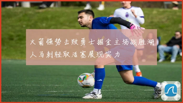 火箭强势击败勇士掘金主场战胜湖人马刺轻取活塞展现实力
