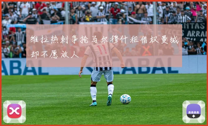 维拉热刺争抢马尔穆什租借权曼城却不愿放人