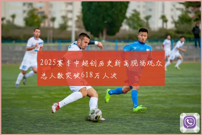2025赛季中超创历史新高现场观众总人数突破618万人次