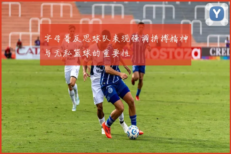 字母哥反思球队表现强调拼搏精神与无私篮球的重要性